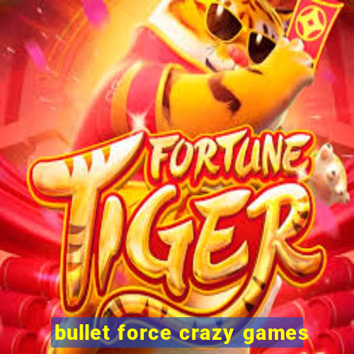 bullet force crazy games