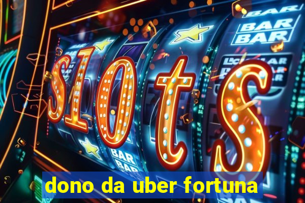 dono da uber fortuna