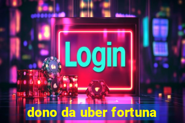 dono da uber fortuna