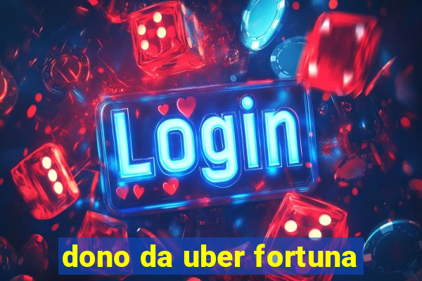 dono da uber fortuna