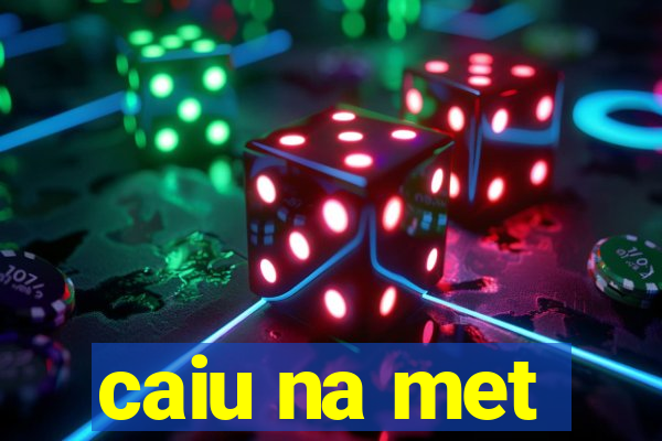 caiu na met