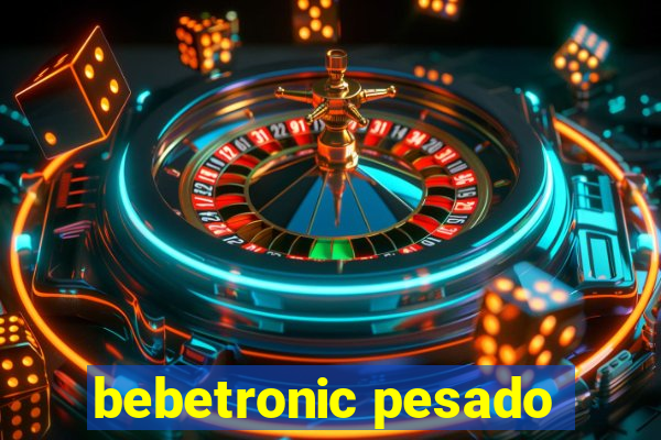 bebetronic pesado