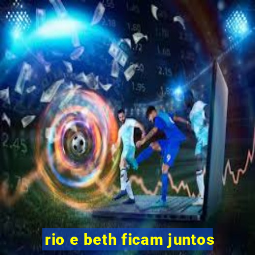 rio e beth ficam juntos