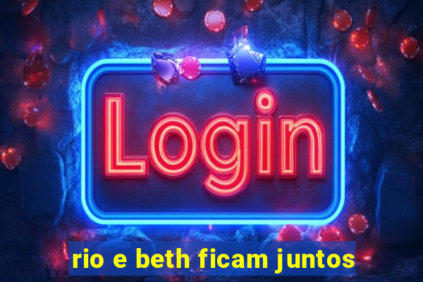 rio e beth ficam juntos