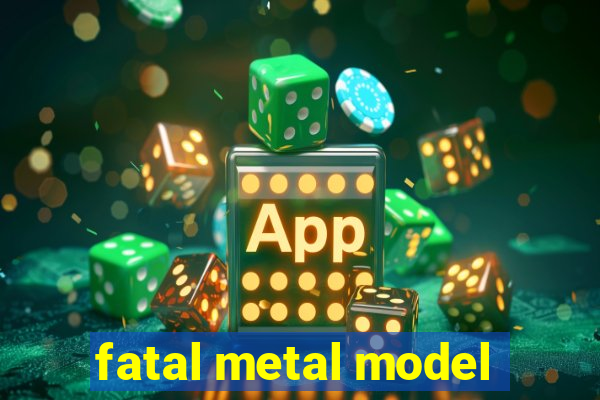 fatal metal model