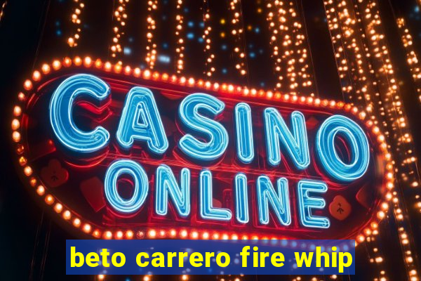 beto carrero fire whip