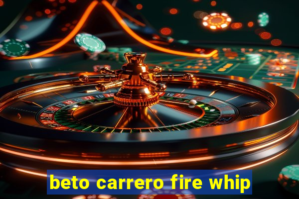 beto carrero fire whip