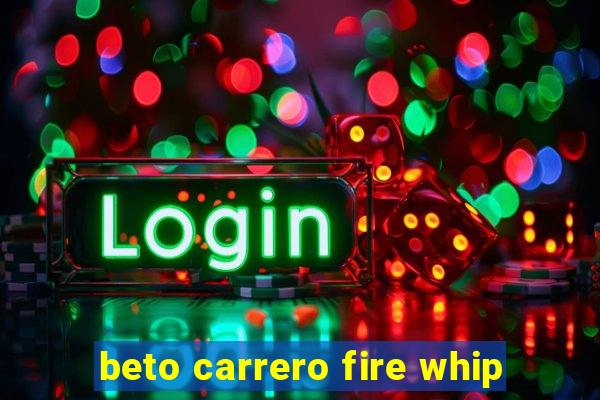 beto carrero fire whip