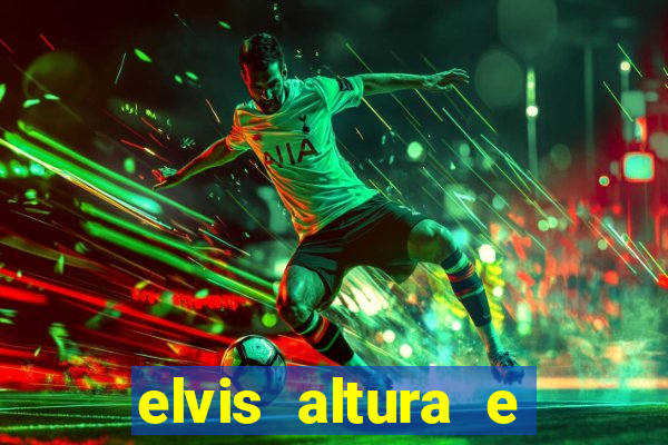 elvis altura e peso elvis bugalu altura e