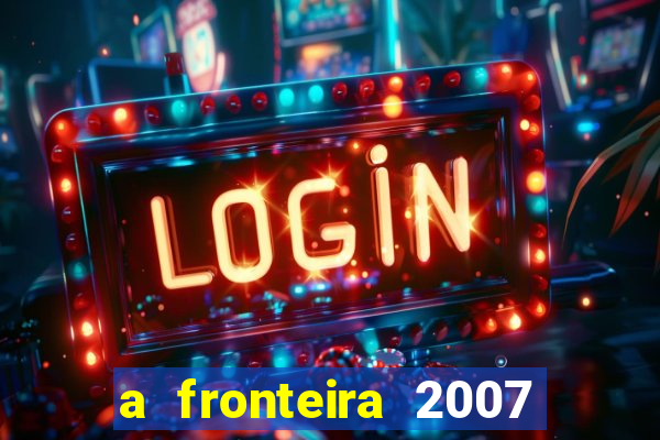 a fronteira 2007 filme completo download