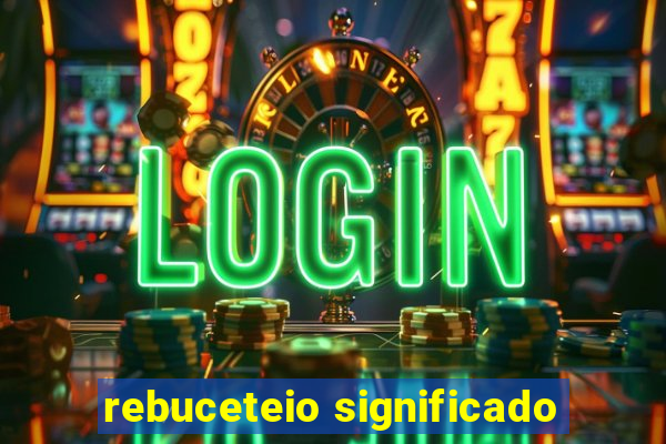 rebuceteio significado