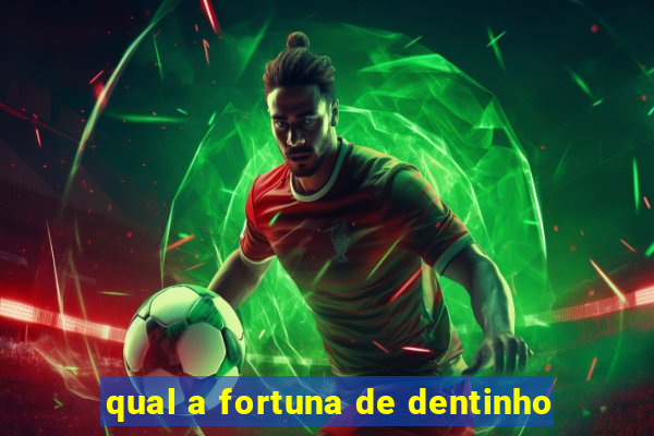 qual a fortuna de dentinho