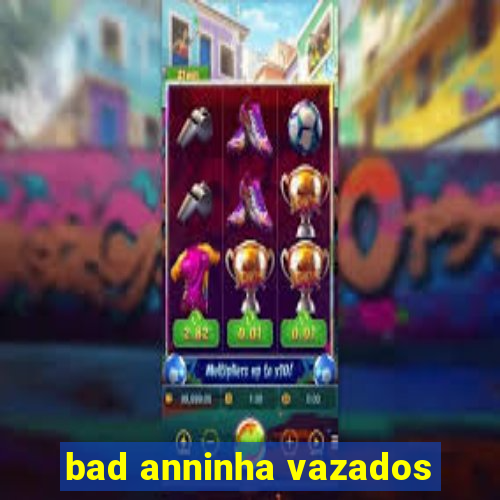 bad anninha vazados