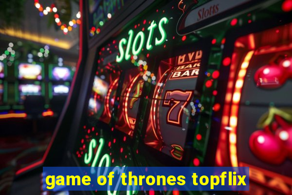 game of thrones topflix