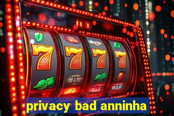 privacy bad anninha