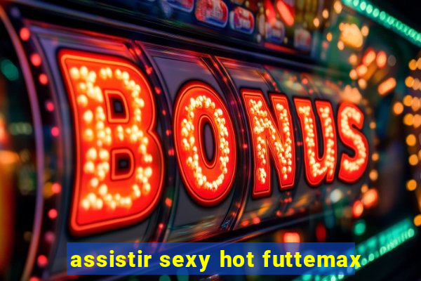 assistir sexy hot futtemax