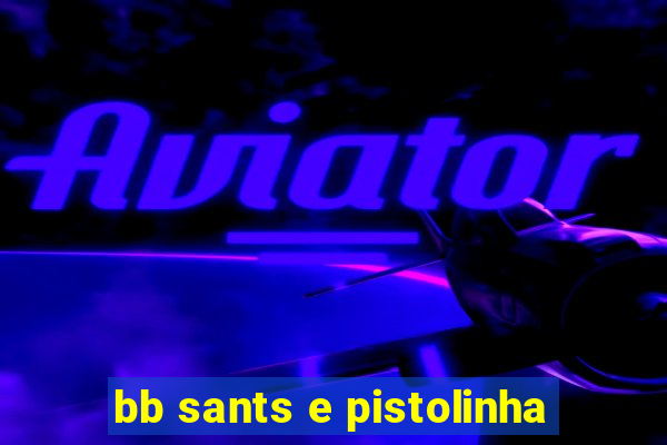 bb sants e pistolinha