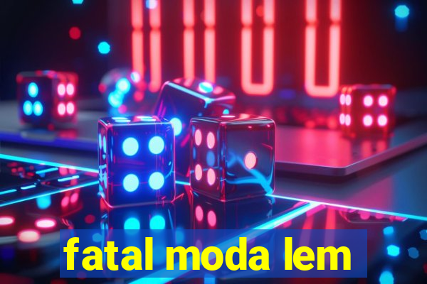 fatal moda lem