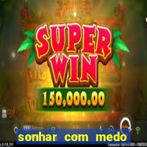 sonhar com medo jogo do bicho