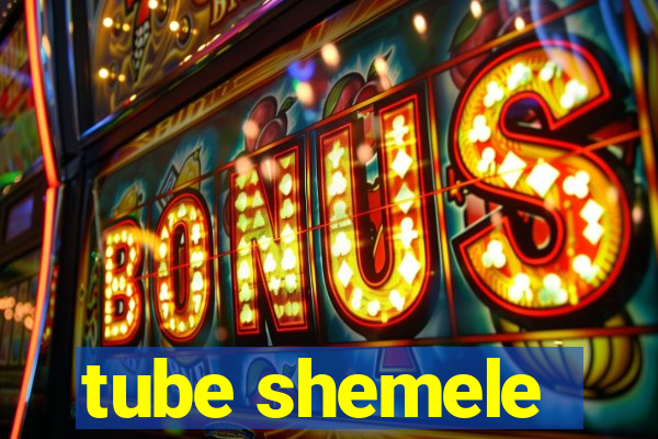 tube shemele