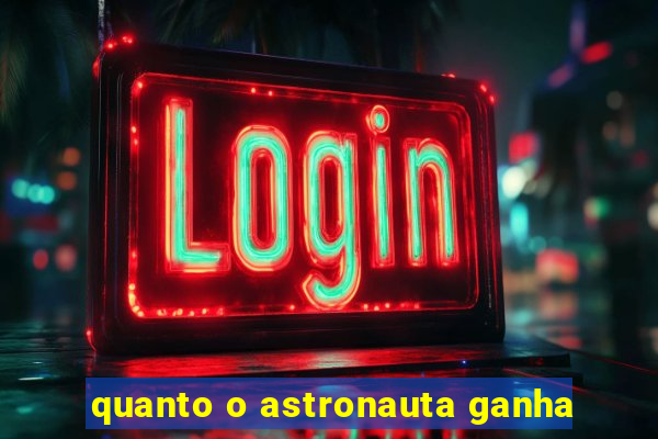 quanto o astronauta ganha