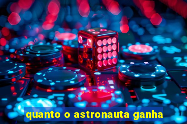 quanto o astronauta ganha