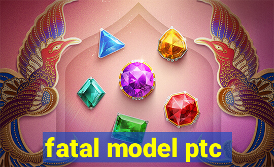 fatal model ptc