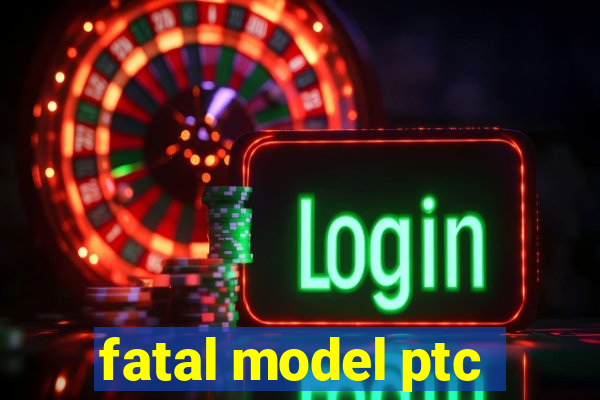 fatal model ptc