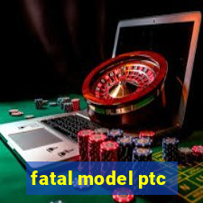 fatal model ptc