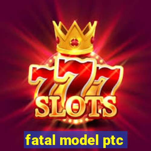 fatal model ptc