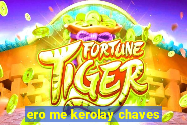 ero me kerolay chaves