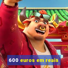 600 euros em reais