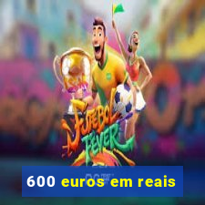 600 euros em reais