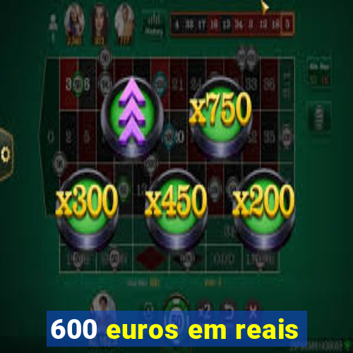 600 euros em reais