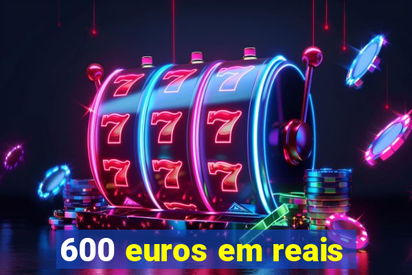 600 euros em reais