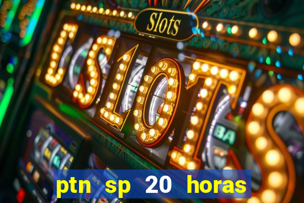 ptn sp 20 horas de hoje