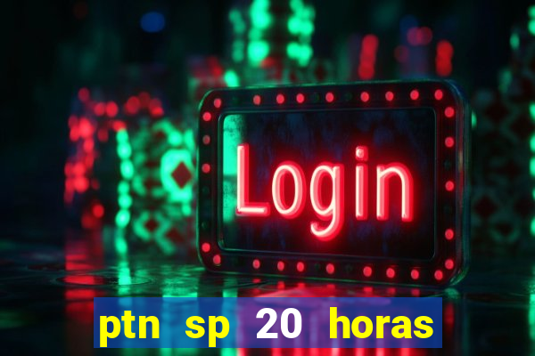 ptn sp 20 horas de hoje