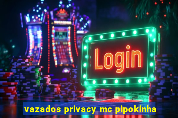 vazados privacy mc pipokinha