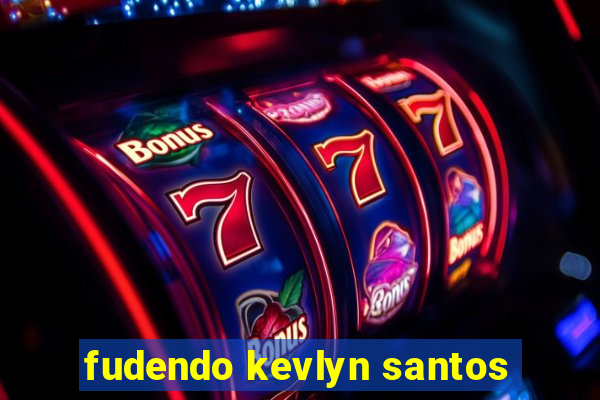 fudendo kevlyn santos