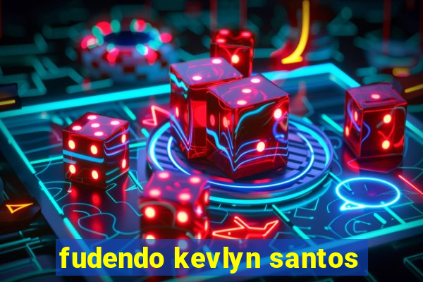 fudendo kevlyn santos