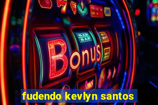 fudendo kevlyn santos