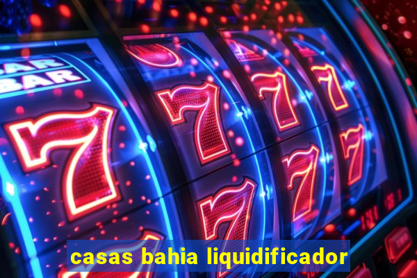 casas bahia liquidificador