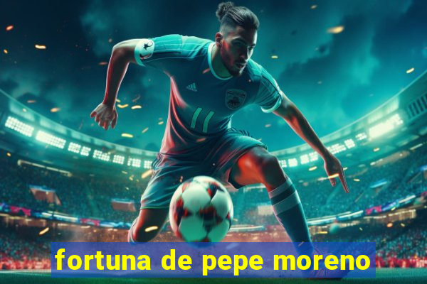 fortuna de pepe moreno