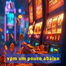 vpm um pouco abaixo