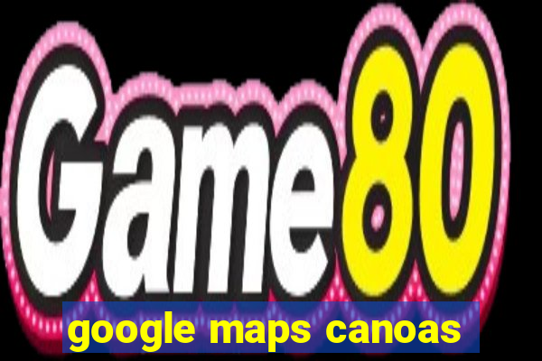 google maps canoas