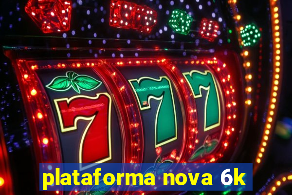 plataforma nova 6k