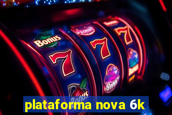 plataforma nova 6k