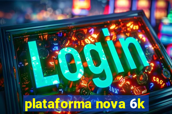 plataforma nova 6k