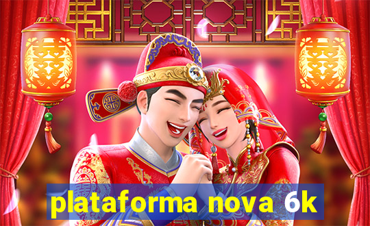 plataforma nova 6k