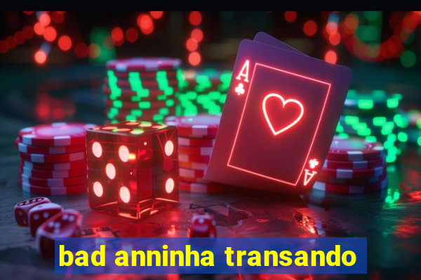 bad anninha transando